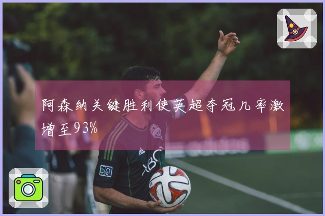 阿森纳关键胜利使英超夺冠几率激增至93%