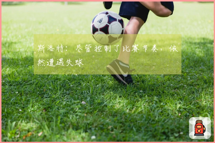 斯洛特:尽管控制了比赛节奏,依然遭遇失球