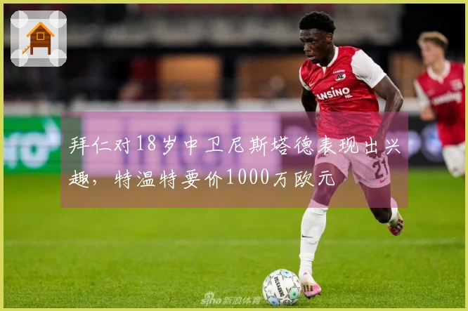 拜仁对18岁中卫尼斯塔德表现出兴趣，特温特要价1000万欧元