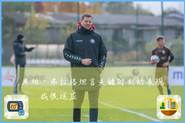 库珀·弗拉格坦言关键时刻的表现：我很适应