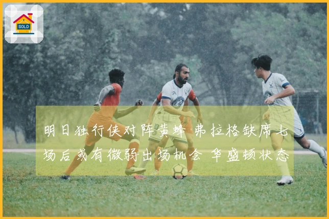 明日独行侠对阵黄蜂 弗拉格缺席七场后或有微弱出场机会 华盛顿状态不明