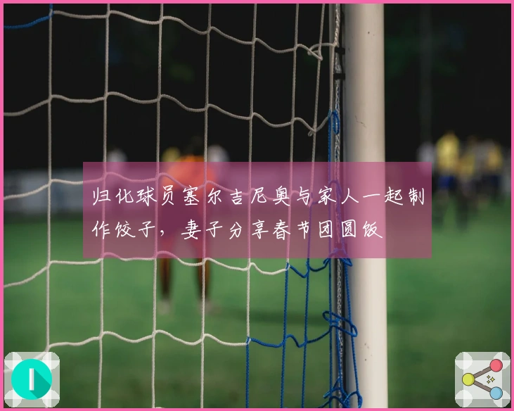 归化球员塞尔吉尼奥与家人一起制作饺子，妻子分享春节团圆饭