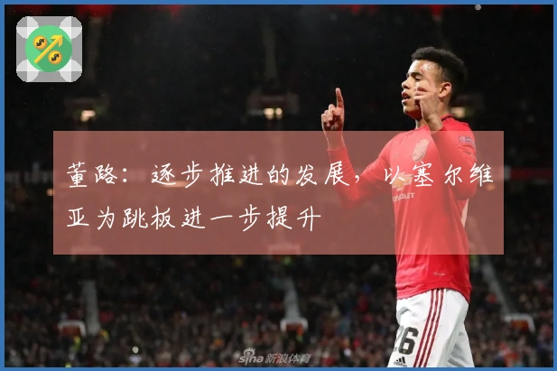 董路：逐步推进的发展，以塞尔维亚为跳板进一步提升