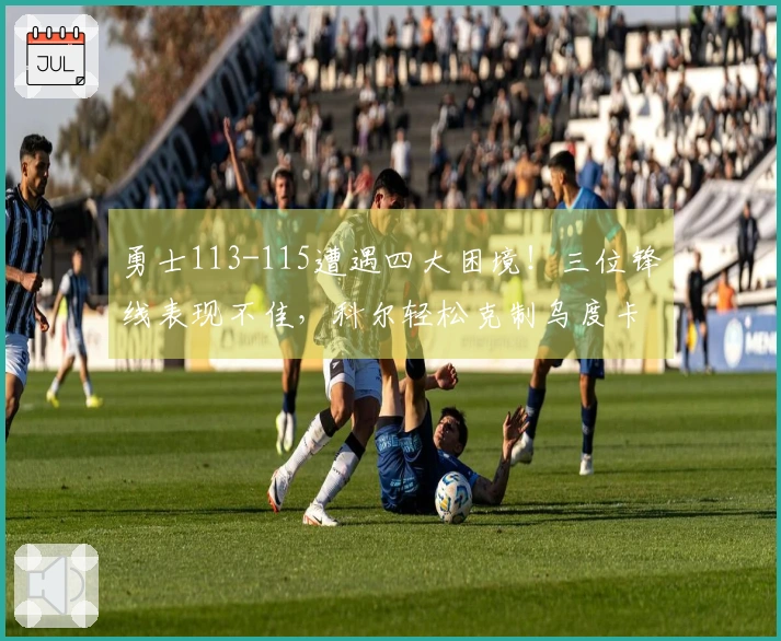 勇士113-115遭遇四大困境！三位锋线表现不佳，科尔轻松克制乌度卡