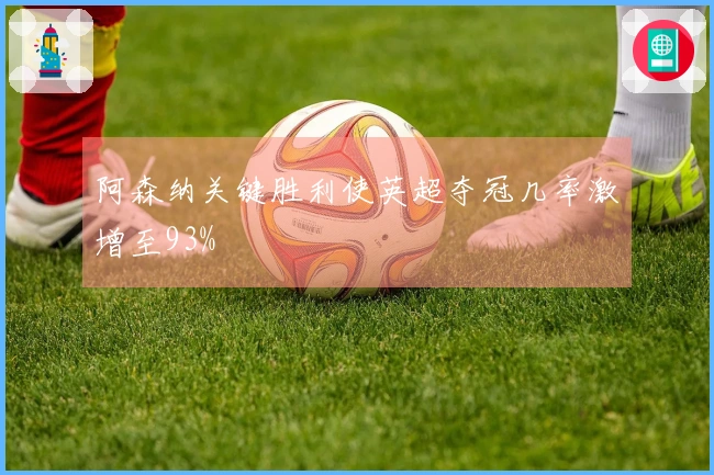 阿森纳关键胜利使英超夺冠几率激增至93%