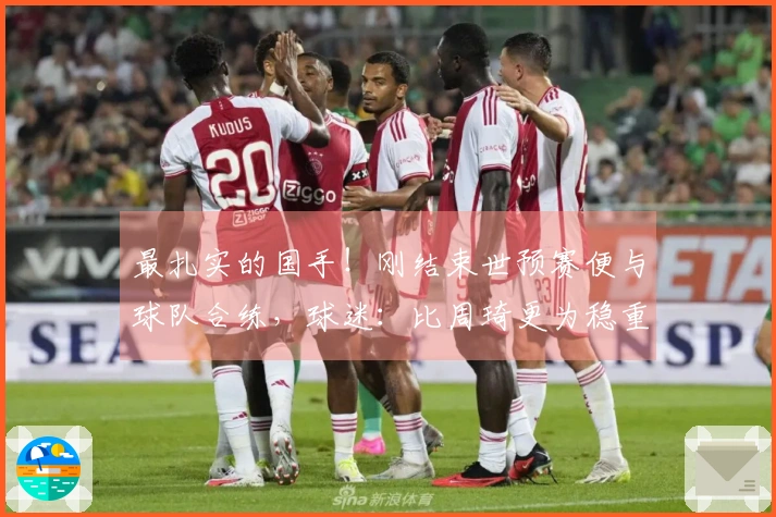 最扎实的国手！刚结束世预赛便与球队合练，球迷：比周琦更为稳重