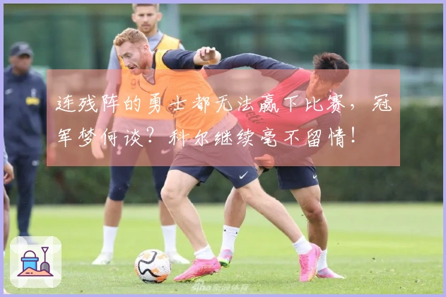 连残阵的勇士都无法赢下比赛，冠军梦何谈？科尔继续毫不留情！