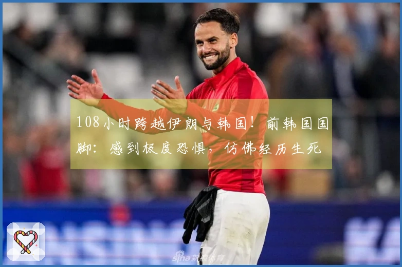 108小时跨越伊朗与韩国！前韩国国脚：感到极度恐惧，仿佛经历生死考验