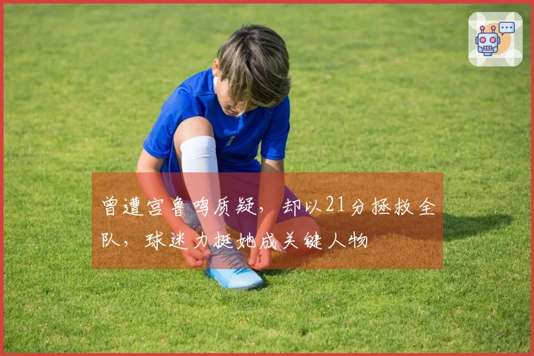 曾遭宫鲁鸣质疑，却以21分拯救全队，球迷力挺她成关键人物