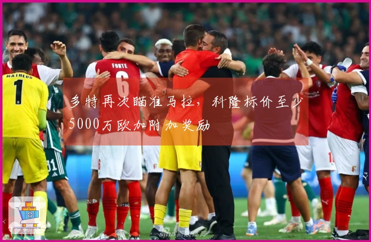 多特再次瞄准马拉，科隆标价至少5000万欧加附加奖励
