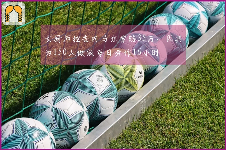 女厨师控告内马尔索赔35万，因其为150人做饭每日劳作16小时