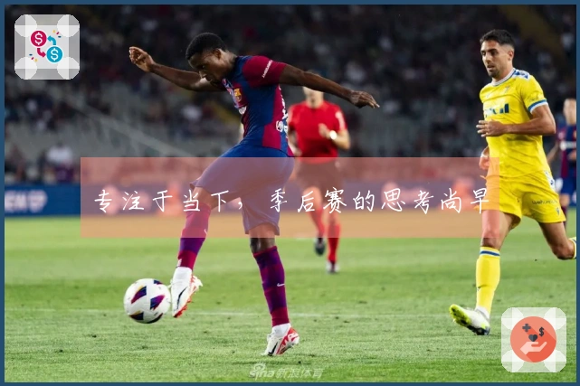 专注于当下，季后赛的思考尚早