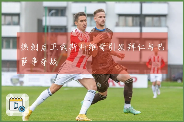 热刺后卫武斯科维奇引发拜仁与巴萨争夺战