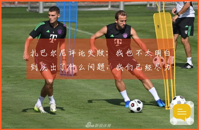 扎巴尔尼评论失败:我也不太明白到底出了什么问题,我们已经尽力了。