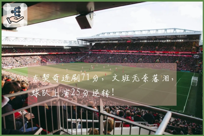 东契奇连刷71分，文班无奈落泪，球队上演25分逆转！