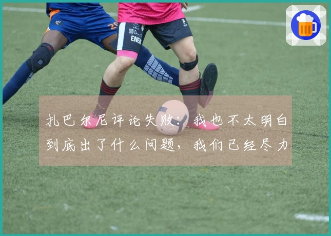 扎巴尔尼评论失败：我也不太明白到底出了什么问题，我们已经尽力了。