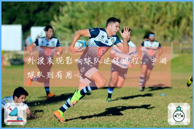 外援表现影响球队逆转进程；中游球队别有用心