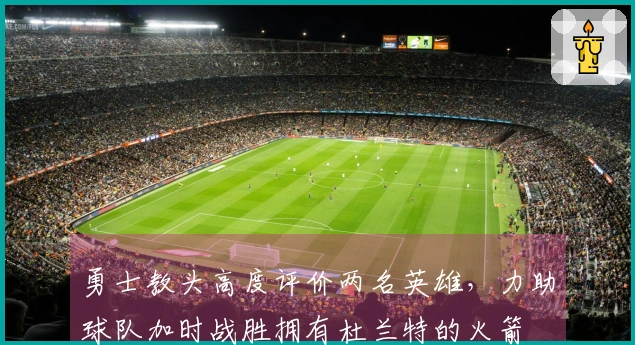 勇士教头高度评价两名英雄，力助球队加时战胜拥有杜兰特的火箭