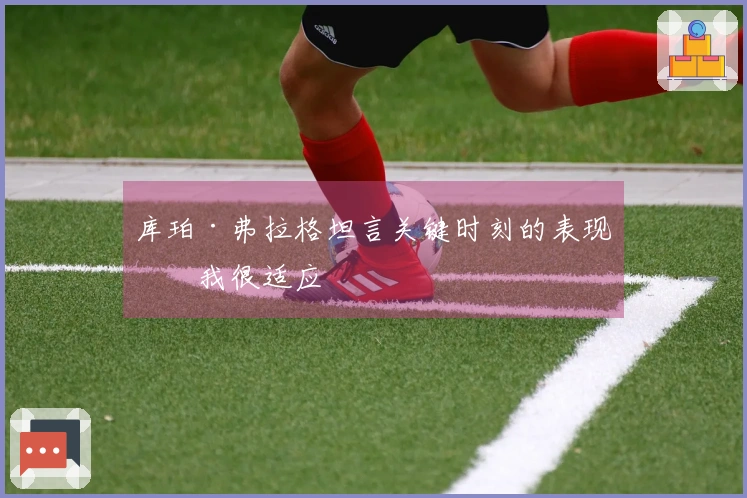 库珀·弗拉格坦言关键时刻的表现：我很适应