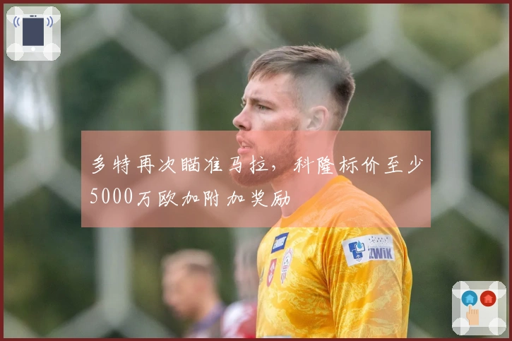 多特再次瞄准马拉，科隆标价至少5000万欧加附加奖励