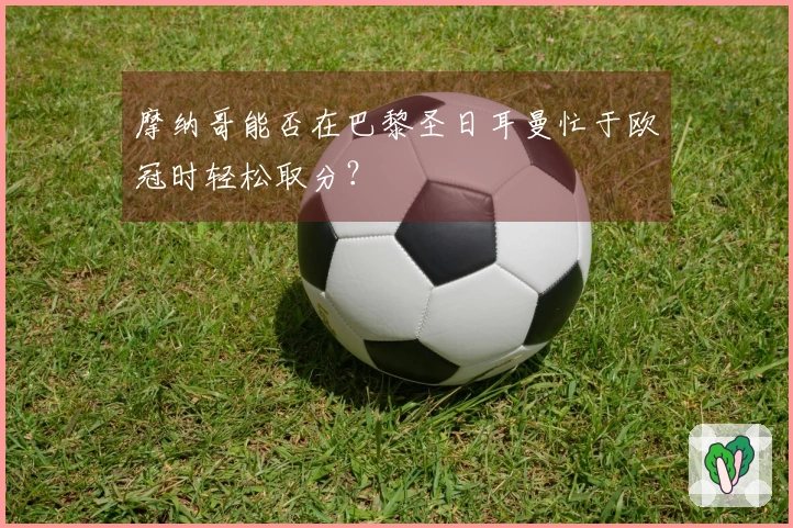 摩纳哥能否在巴黎圣日耳曼忙于欧冠时轻松取分？