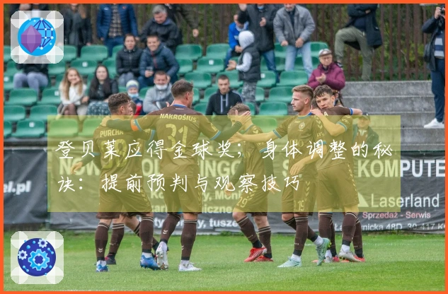 登贝莱应得金球奖；身体调整的秘诀：提前预判与观察技巧