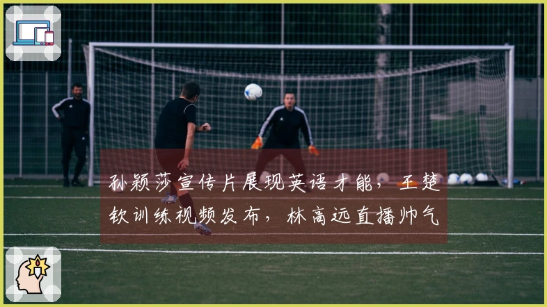 孙颖莎宣传片展现英语才能，王楚钦训练视频发布，林高远直播帅气出镜