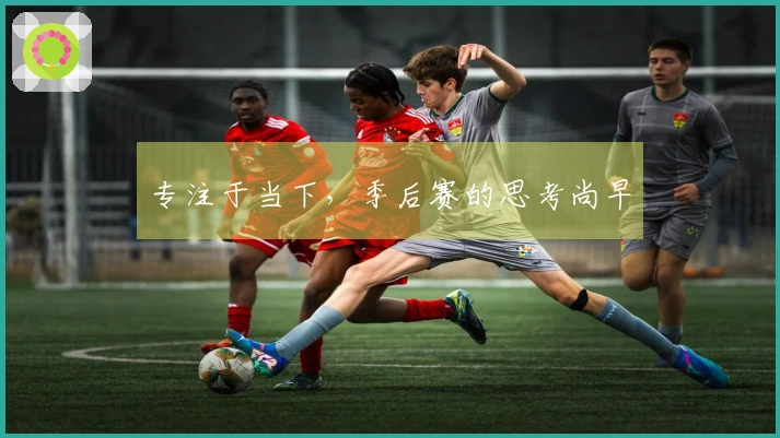 专注于当下，季后赛的思考尚早
