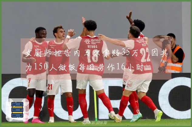 女厨师控告内马尔索赔35万，因其为150人做饭每日劳作16小时