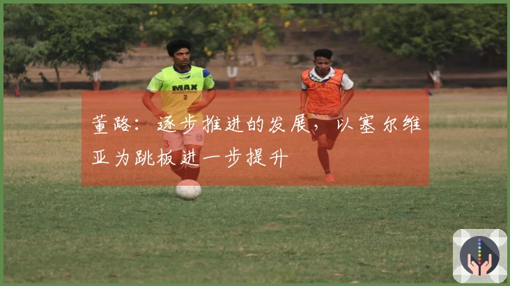 董路：逐步推进的发展，以塞尔维亚为跳板进一步提升